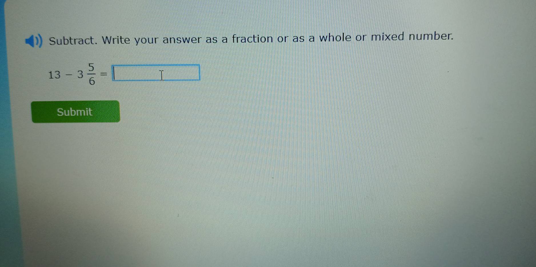 Subtract. Write your answer as a fraction or as a whole or mixed number.
13-3 5/6 =□
Submit