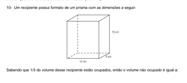 10- Um recipiente possui formato de um prisma com as dimensões a seguir: 
Sabendo que 1/3 do volume desse recipiente estão ocupados, então o volume não ocupado é igual a: