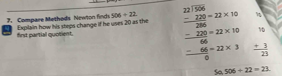 Compare Methods Newton finds 506/ 22. 
un Explain how his steps change if he uses 20 as the 
first partial quotient.
beginarrayr 221.156 225.25 -10022 -22* 10 -66 hline 0endarray beginarrayr 7 + hline 23 endarray
So,506/ 22=23.