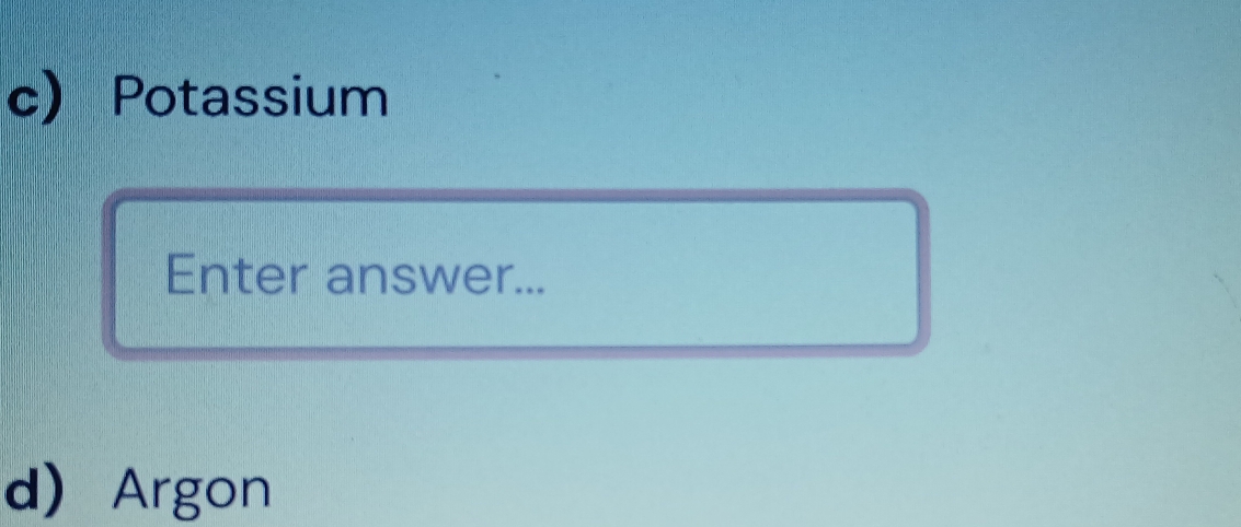 Potassium 
Enter answer... 
d Argon