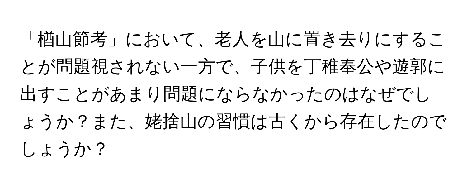 「楢山節考」において、老人を山に置き去りにすることが問題視されない一方で、子供を丁稚奉公や遊郭に出すことがあまり問題にならなかったのはなぜでしょうか？また、姥捨山の習慣は古くから存在したのでしょうか？