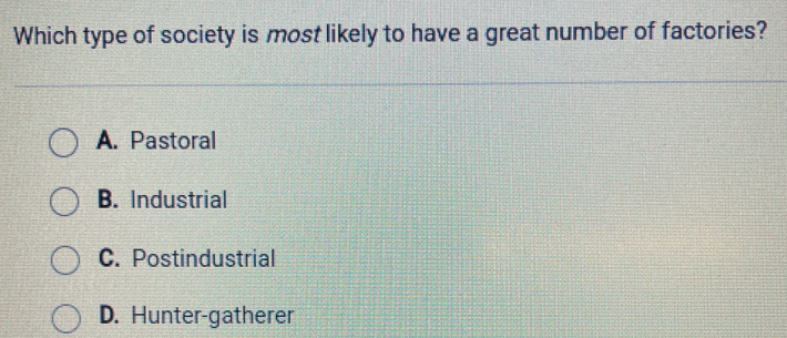 Which type of society is most likely to have a great number of factories?
A. Pastoral
B. Industrial
C. Postindustrial
D. Hunter-gatherer