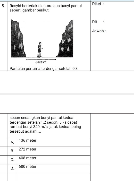 Rasyid berteriak diantara dua bunyi pantul Diket : 
seperti gambar berikut! 
Dit: 
Jawab : 
Pantulan pertama terdengar setelah 0, 8