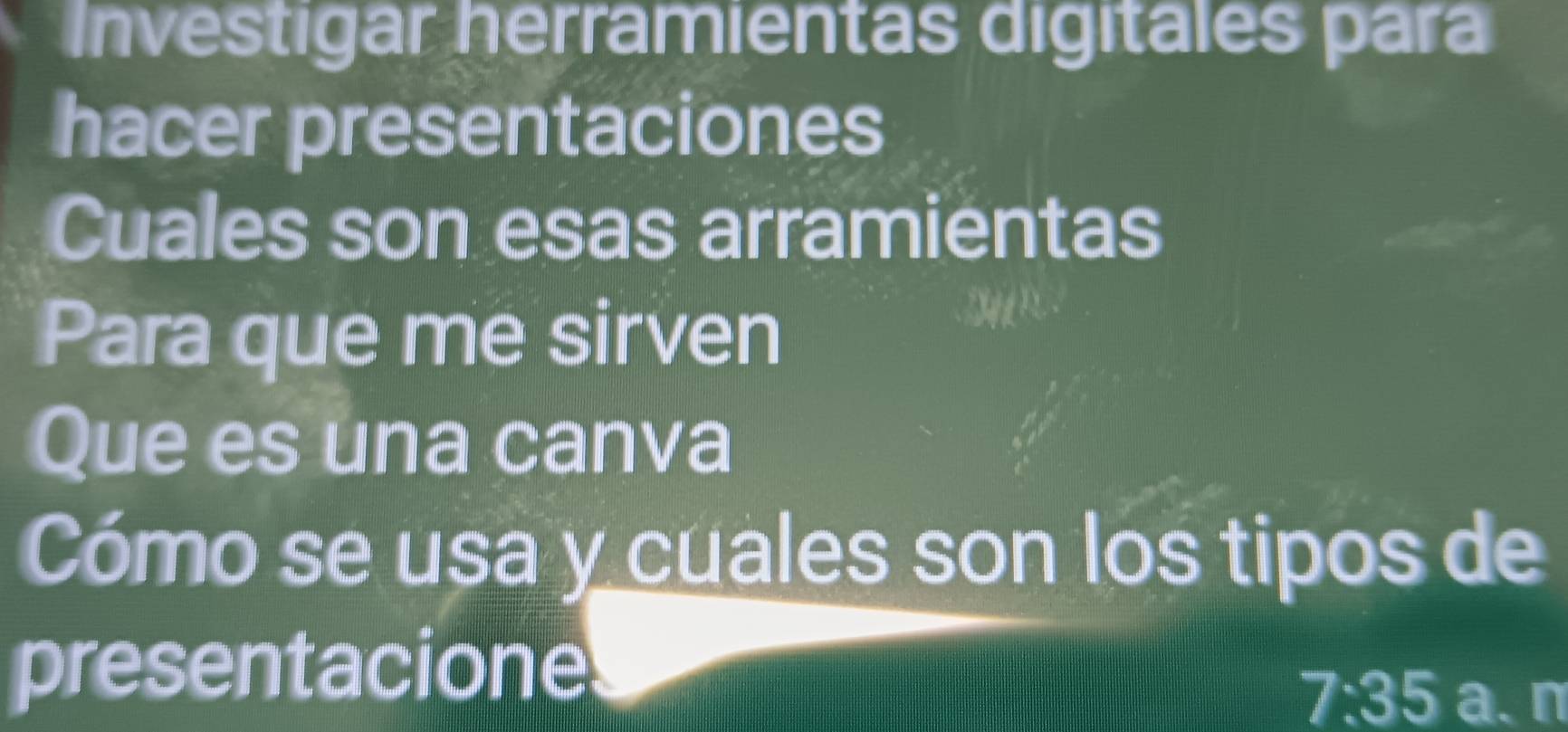 Investigar herramientas digitales para 
hacer presentaciones 
Cuales son esas arramientas 
Para que me sirven 
Que es una canva 
Cómo se usa y cuales son los tipos de 
presentacione
7:35 a、n