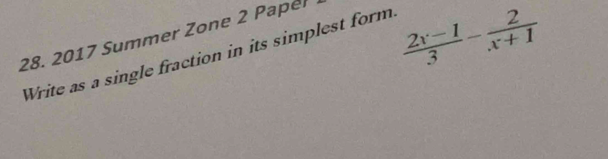 2017 Summer Zone 2 Paper 
Write as a single fraction in its simplest form
 (2x-1)/3 - 2/x+1 