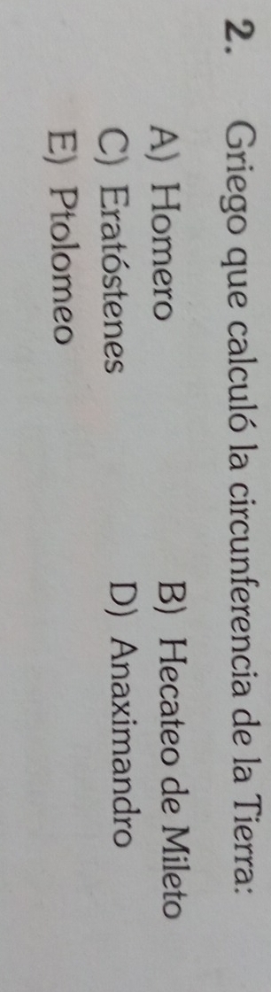 Griego que calculó la circunferencia de la Tierra:
A) Homero B) Hecateo de Mileto
C) Eratóstenes D) Anaximandro
E) Ptolomeo