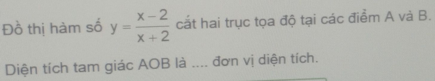 Đồ thị hàm số y= (x-2)/x+2  cắt hai trục tọa độ tại các điểm A và B. 
Diện tích tam giác AOB là ---- đơn vị diện tích.