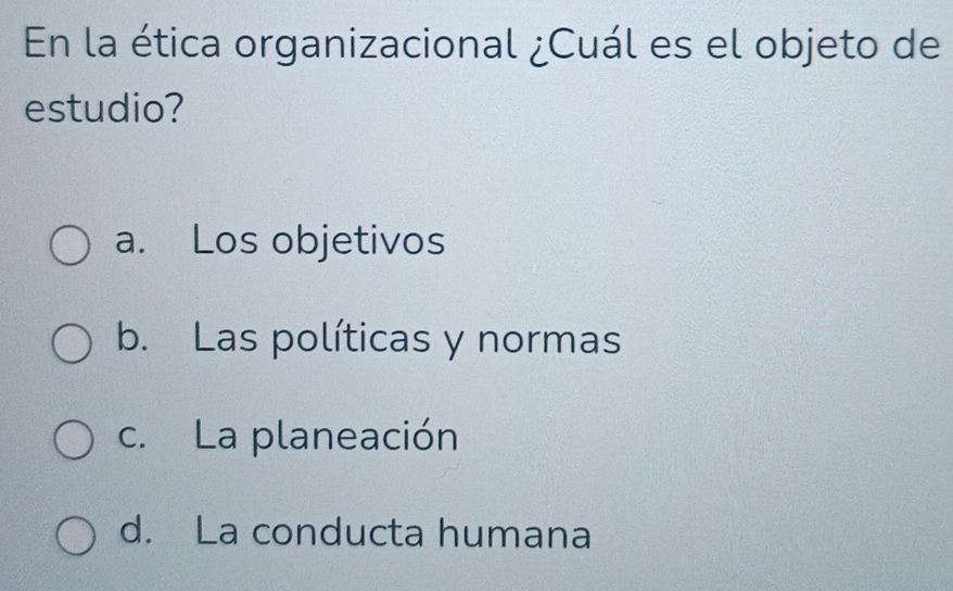 En la ética organizacional ¿Cuál es el objeto de
estudio?
a. Los objetivos
b. Las políticas y normas
c. La planeación
d. La conducta humana