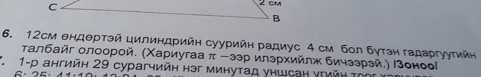 2 cm
6. 12см θндθртэй цилиндрийн суурийн радиус 4 см бол бγтэн гадаргуугийн 
τалбайг олоорой. (Χариугаа π -ээр илэрхийлж бичзэрзй.) /зоноо 
. 1-р ангийн 29 сурагчийн нэг минутад уншсан угийн τὸς