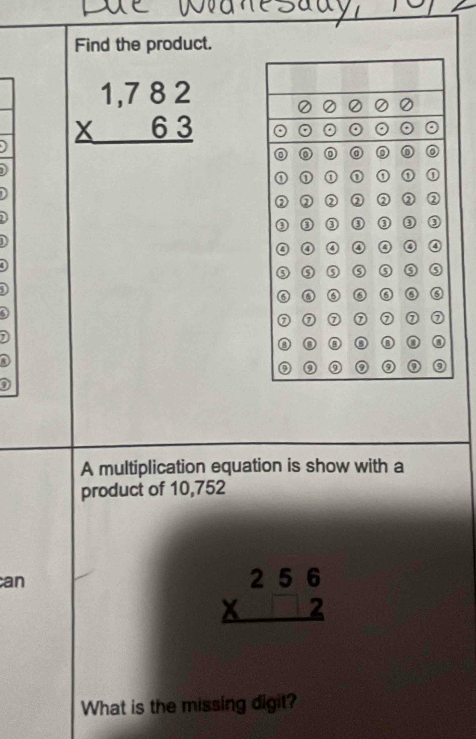 Find the product.
beginarrayr 1,782 * 63 hline endarray
D
A multiplication equation is show with a
product of 10,752
an
beginarrayr 256 * 2 hline endarray
What is the missing digit?