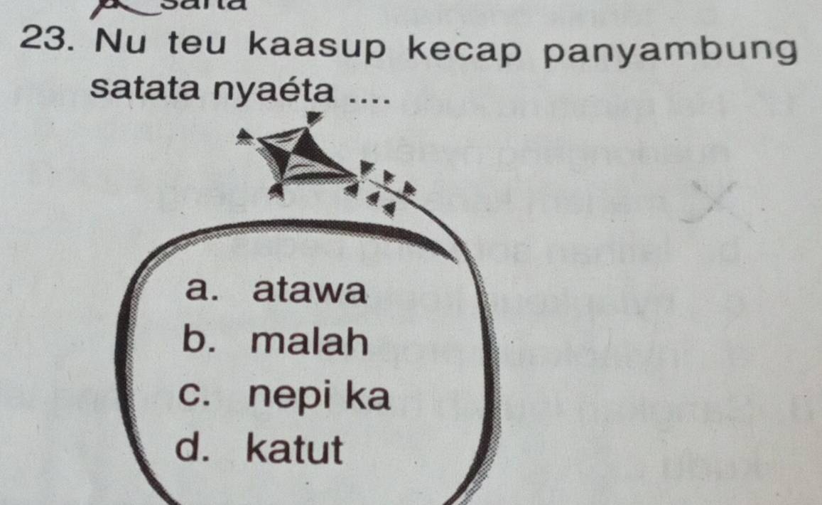 Nu teu kaasup kecap panyambung
satata nyaéta ....
a. atawa
b. malah
c. nepi ka
d. katut