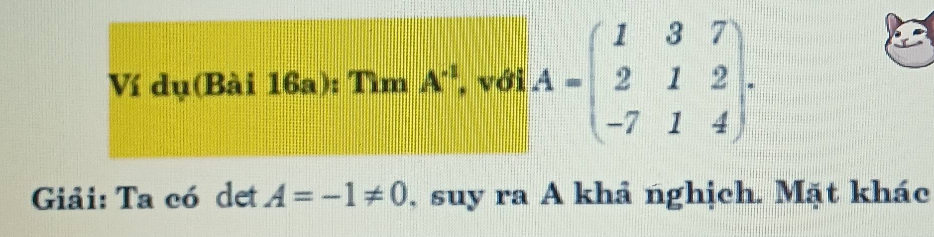 Ví dụ(Bài 16a): TimA^(-1) , với A=beginpmatrix 1&3&7 2&1&2 -7&1&4endpmatrix. 
Giải: Ta có det A=-1!= 0. suy ra A khả nghịch. Mặt khác