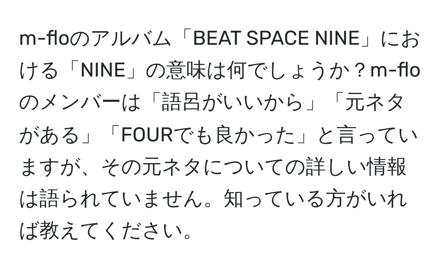 m-floのアルバム「BEAT SPACE NINE」における「NINE」の意味は何でしょうか？m-floのメンバーは「語呂がいいから」「元ネタがある」「FOURでも良かった」と言っていますが、その元ネタについての詳しい情報は語られていません。知っている方がいれば教えてください。