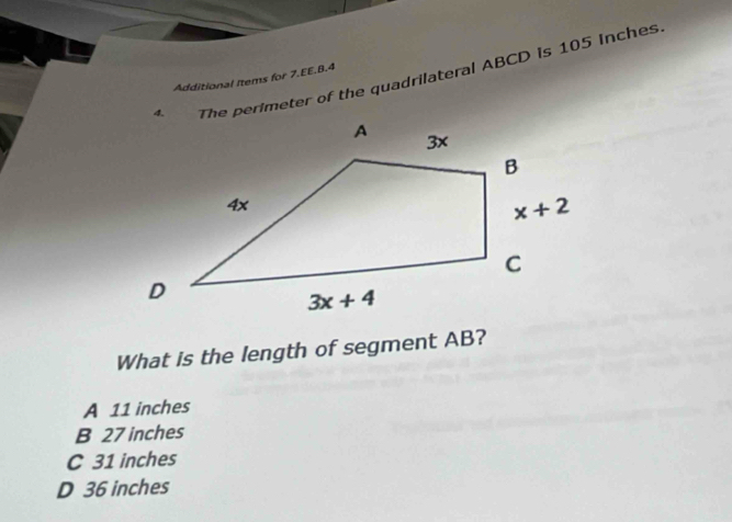 The perimeter of the quadrilateral ABCD is 105 Inches
Additional Items for 7.EE.B.4
What is the length of segment AB?
A 11 inches
B 27 inches
C 31 inches
D 36 inches