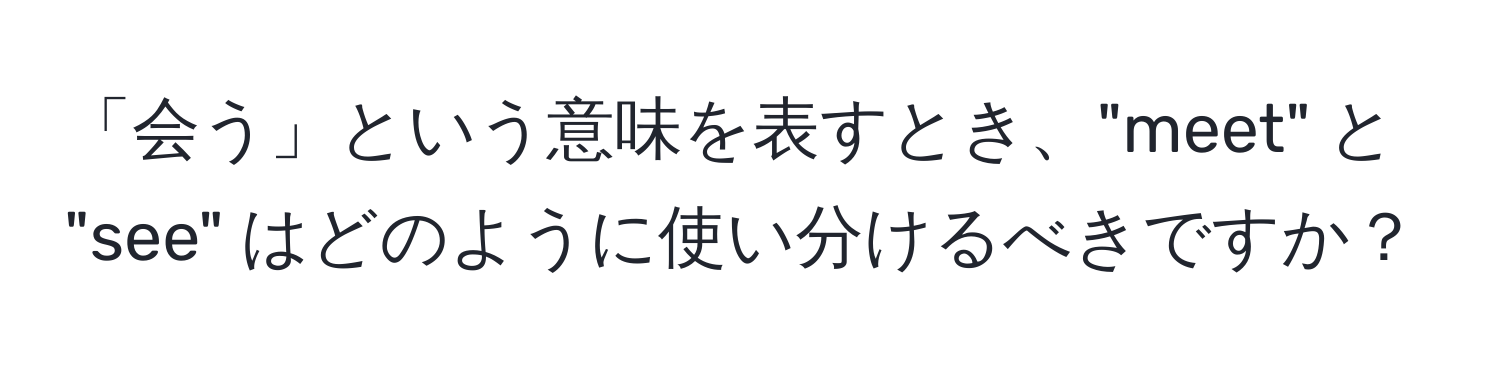 「会う」という意味を表すとき、"meet" と "see" はどのように使い分けるべきですか？