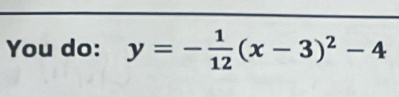 You do: y=- 1/12 (x-3)^2-4