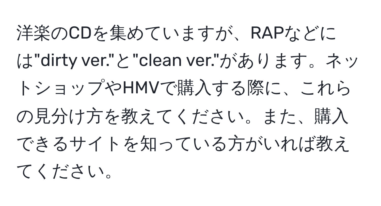 洋楽のCDを集めていますが、RAPなどには"dirty ver."と"clean ver."があります。ネットショップやHMVで購入する際に、これらの見分け方を教えてください。また、購入できるサイトを知っている方がいれば教えてください。