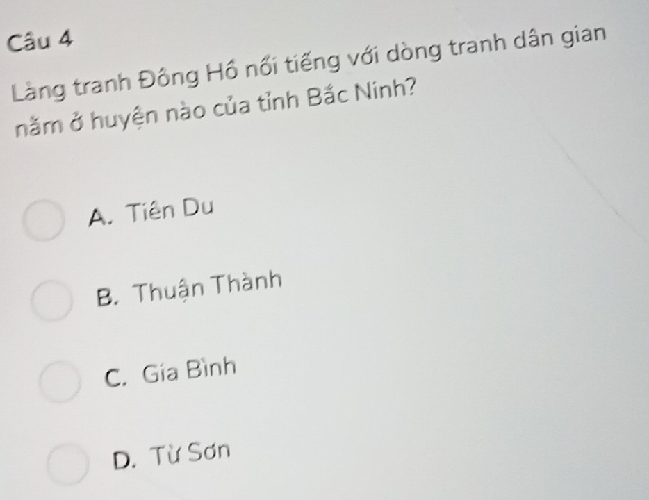 Làng tranh Đông Hồ nổi tiếng với dòng tranh dân gian
năm ở huyện nào của tỉnh Bắc Ninh?
A. Tiên Du
B. Thuận Thành
C. Gia Bình
D. Từ Sơn