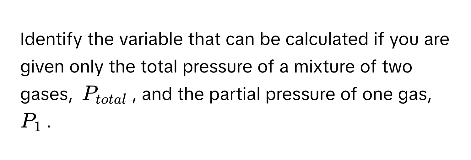 Identify the variable that can be calculated if you are given only the total pressure of a mixture of two gases, $P_total$, and the partial pressure of one gas, $P_1$.