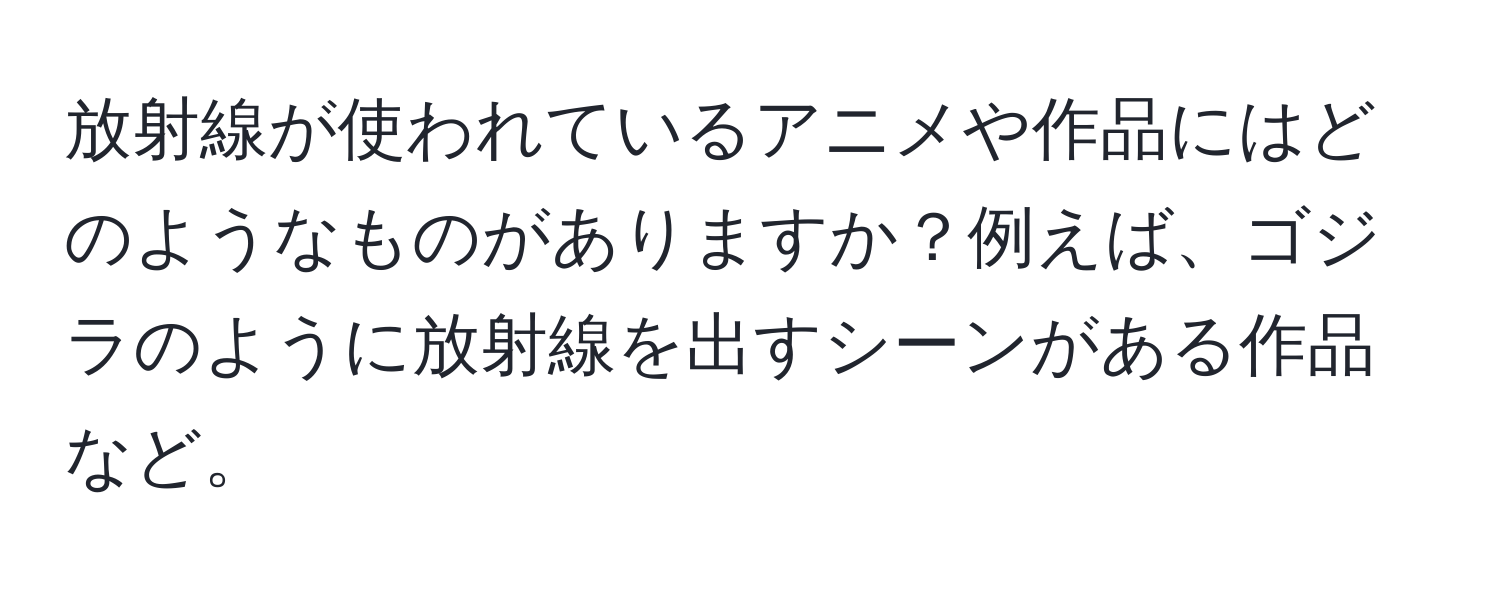 放射線が使われているアニメや作品にはどのようなものがありますか？例えば、ゴジラのように放射線を出すシーンがある作品など。