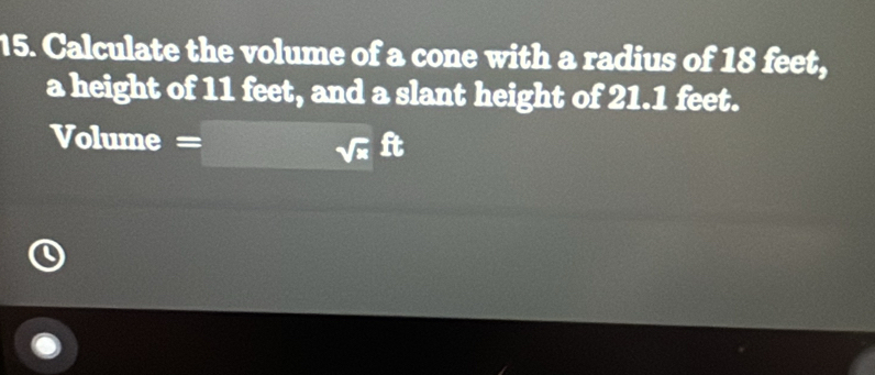 Calculate the volume of a cone with a radius of 18 feet, 
a height of 11 feet, and a slant height of 21.1 feet. 
Volume
sqrt(x) ft