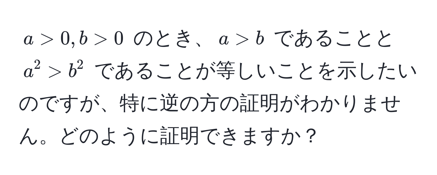 $a > 0, b > 0$ のとき、$a > b$ であることと $a^2 > b^2$ であることが等しいことを示したいのですが、特に逆の方の証明がわかりません。どのように証明できますか？