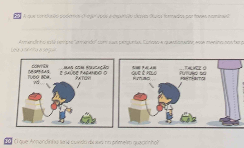 A que conclusão podemos chegar após a expansão desses títulos formados por frases nominais? 
Armandinho está sempre "armando" com suas perguntas. Curloso e questionador, esse meníno nos faz p 
Lela a tirinha a seguir. 
B01 O que Armandinho teria ouvido da avó no primeiro quadrinho?