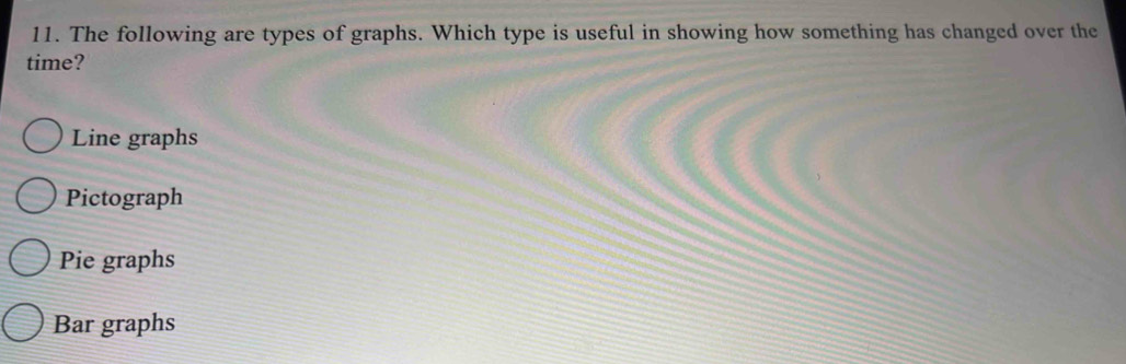 The following are types of graphs. Which type is useful in showing how something has changed over the
time?
Line graphs
Pictograph
Pie graphs
Bar graphs