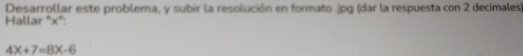 Desarrollar este problema, y subir la resolución en formato .jpg (dar la respuesta con 2 decimales) 
Hallar "x":
4X+7=8X-6