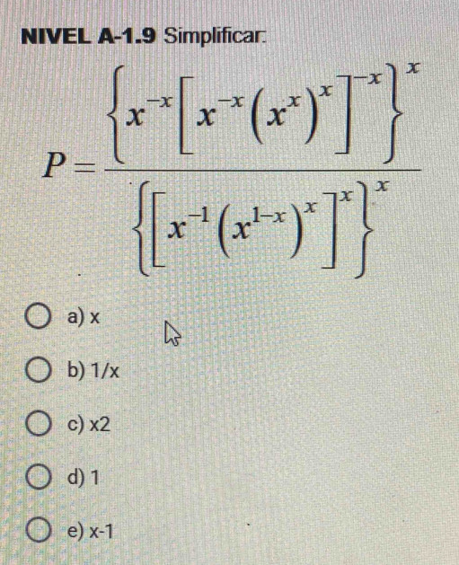 NIVEL A-1.9 Simplificar
P= beginbmatrix x^x(x'(x)^2endbmatrix  beginbmatrix x^1(x^(x^2))^x ^2 ^2
a) x
b) 1/x
c) x2
d) 1
e) x-1