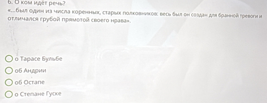 О ком идёт речь?
«...бырл один из числа коренных, старыίх полковников: весь был он создан для бранной тревоги и
отличался грубой прямотой своего нрава».
о Тарасе Бульбе
об Андрии
o6 Ocтапe
о Степане Гуске