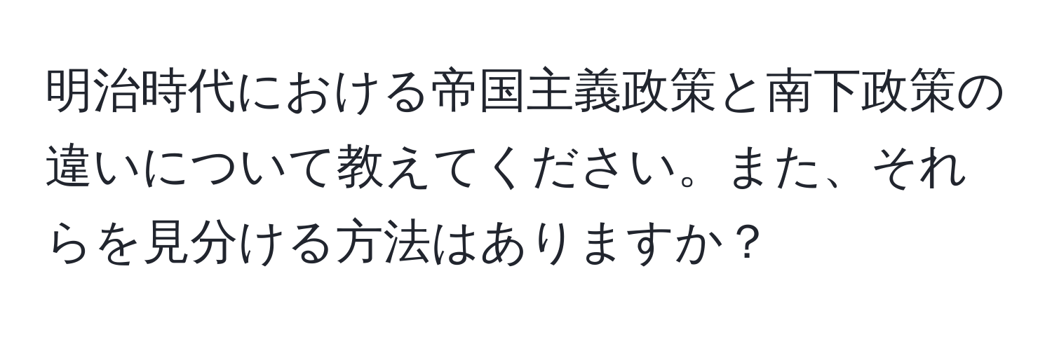 明治時代における帝国主義政策と南下政策の違いについて教えてください。また、それらを見分ける方法はありますか？