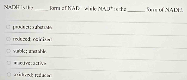 NADH is the _form of NAD^+ while NAD^+ is the _form of NADH.
product; substrate
reduced; oxidized
stable; unstable
inactive; active
oxidized; reduced