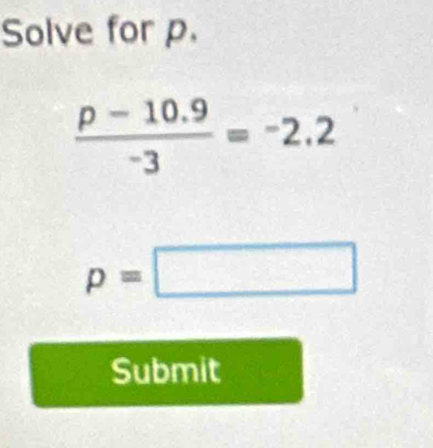 Solve for p.
 (p-10.9)/-3 =-2.2
p=□
Submit