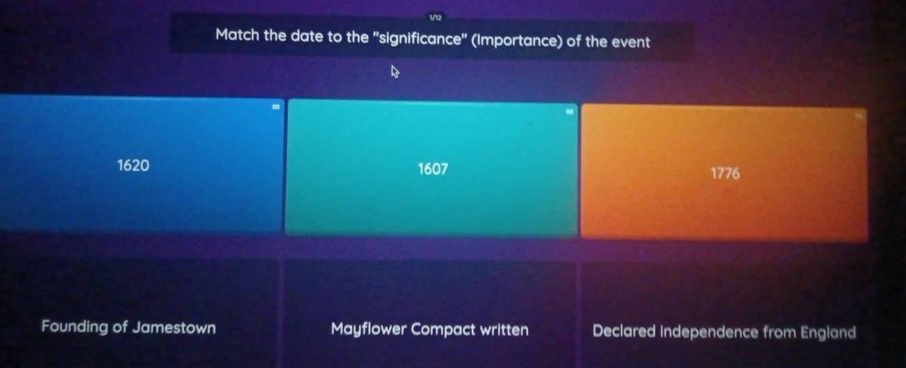 V/12
Match the date to the "significance" (Importance) of the event
1620 1607 1776
Founding of Jamestown Mayflower Compact written Declared independence from England