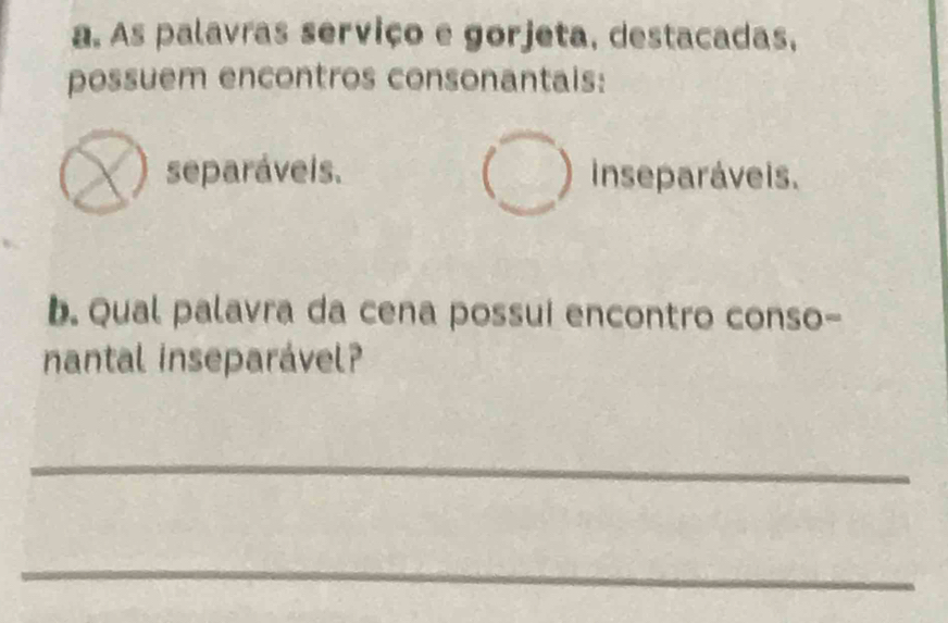 As palavras serviço e gorjeta, destacadas, 
possuem encontros consonantais: 
bigcirc 
x separáveis. inse paráveis. 
b. Qual palavra da cena possui encontro conso- 
nantal inseparável? 
_ 
_