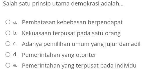 Salah satu prinsip utama demokrasi adalah...
a. Pembatasan kebebasan berpendapat
b. Kekuasaan terpusat pada satu orang
c. Adanya pemilihan umum yang jujur dan adil
d. Pemerintahan yang otoriter
e. Pemerintahan yang terpusat pada individu