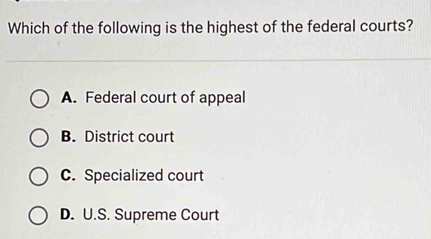 Which of the following is the highest of the federal courts?
A. Federal court of appeal
B. District court
C. Specialized court
D. U.S. Supreme Court