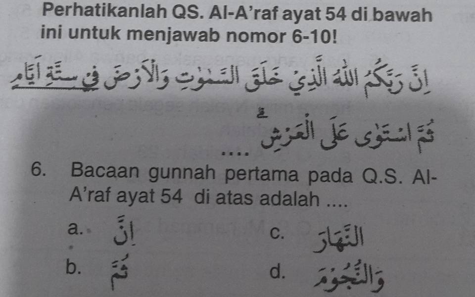 Perhatikanlah QS. Al-A’raf ayat 54 di bawah
ini untuk menjawab nomor 6-10!
a g d 
_
6. Bacaan gunnah pertama pada Q.S. Al-
A'raf ayat 54 di atas adalah ....
a.
C.
b.
d.