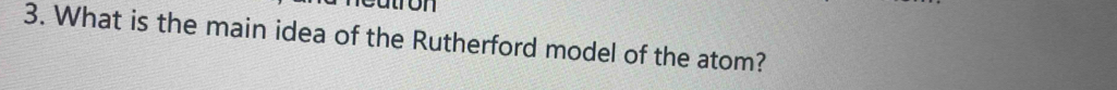 ron 
3. What is the main idea of the Rutherford model of the atom?