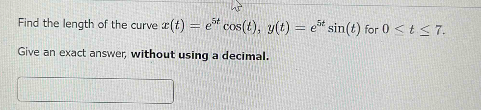 Find the length of the curve x(t)=e^(5t)cos (t), y(t)=e^(5t)sin (t) for 0≤ t≤ 7. 
Give an exact answer, without using a decimal.