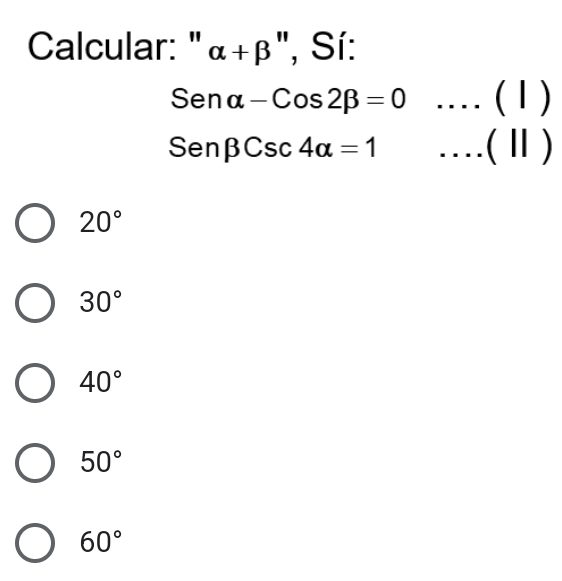 Calcular: " alpha +beta '' , Sí:
Senalpha -Cos2beta =0 _._ (1) 
C enbeta Csc4alpha =1.. . . (||)
20°
30°
40°
50°
60°