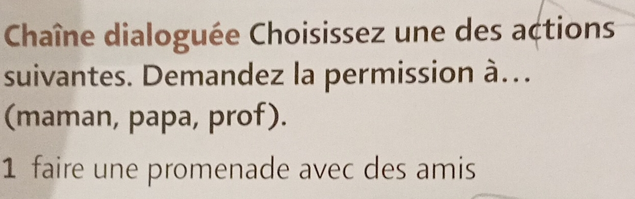 Chaîne dialoguée Choisissez une des actions
suivantes. Demandez la permission à...
(maman, papa, prof).
1 faire une promenade avec des amis