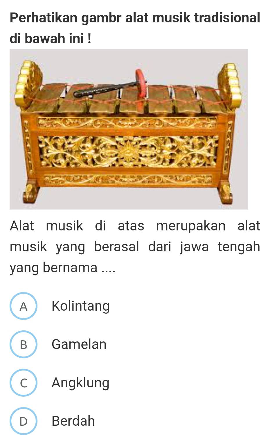 Perhatikan gambr alat musik tradisional
di bawah ini !
Alat musik di atas merupakan alat
musik yang berasal dari jawa tengah
yang bernama ....
A Kolintang
B Gamelan
C Angklung
D Berdah