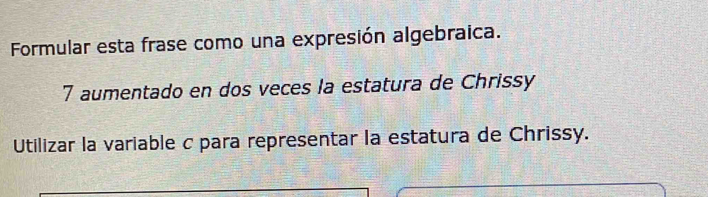 Formular esta frase como una expresión algebraica. 
7 aumentado en dos veces la estatura de Chrissy 
Utilizar la variable c para representar la estatura de Chrissy.