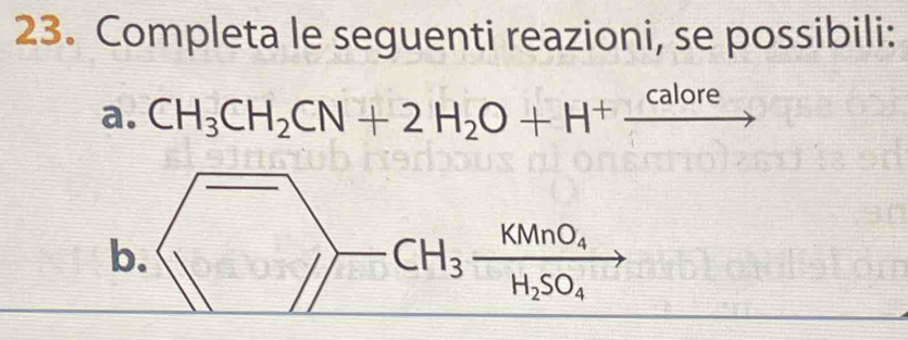 Completa le seguenti reazioni, se possibili: 
a. CH_3CH_2CN+2H_2O+H^+xrightarrow calore
b.
CH_3frac KMnO_4H_2SO_4