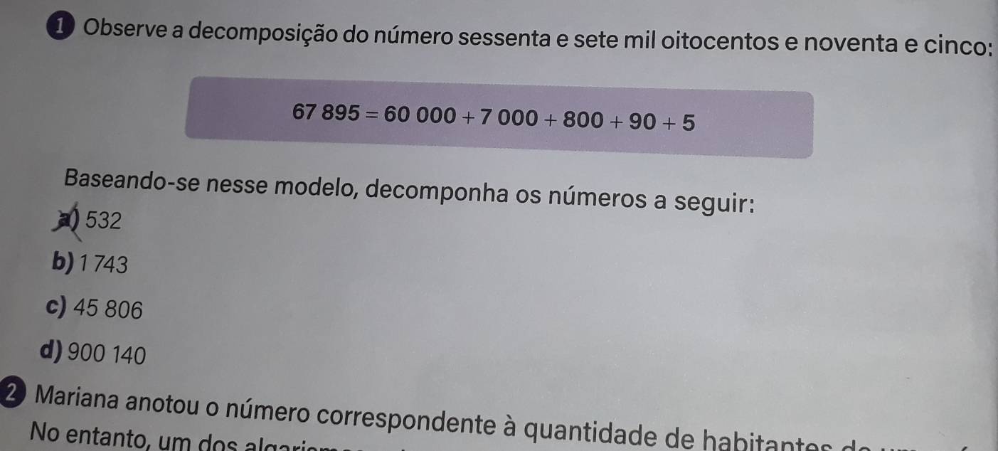 Observe a decomposição do número sessenta e sete mil oitocentos e noventa e cinco:
67895=60000+7000+800+90+5
Baseando-se nesse modelo, decomponha os números a seguir:
532
b) 1743
c) 45 806
d) 900 140
20 Mariana anotou o número correspondente à quantidade de habitantes
No entanto, um do s ç