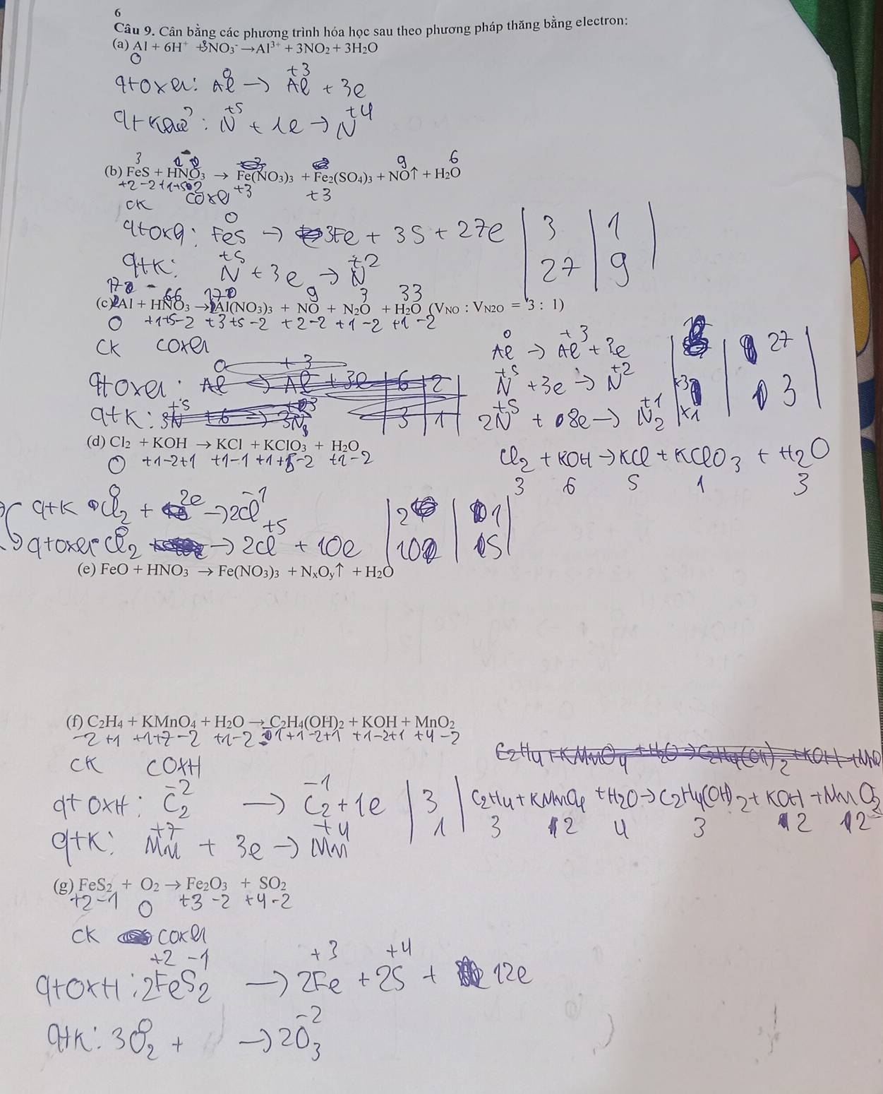 Cân bằng các phương trình hóa học sau theo phương pháp thăng bằng electron: 
(a) Al+6H^++3NO_3^(-to Al^3+)+3NO_2+3H_2O
(b) FeS+HNO_3 to Fe(NO_3)_3+Fe_2(SO_4)_3+NOuparrow +H_2C
(c)2Al+HNO_3to Al(NO_3)_3+NO+N_2O+H_2O (Vno : V_N2O=3:1)
(d) KOHto KCl+KClO_3+H_2O
(e) FeO+HNO_3 +n
-H_2
(f) C_2H_4+KMnO_4+H_2Oto _ C_2H_4(OH)_2+KOH+MnO_2
(g) FeS_2+O_2to +SO_2