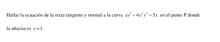 Hallar la ecuación de la recta tangente y normal a la curva xy^2+4x^2y^4=5x en el punto P donde 
la abscisa es x=1.