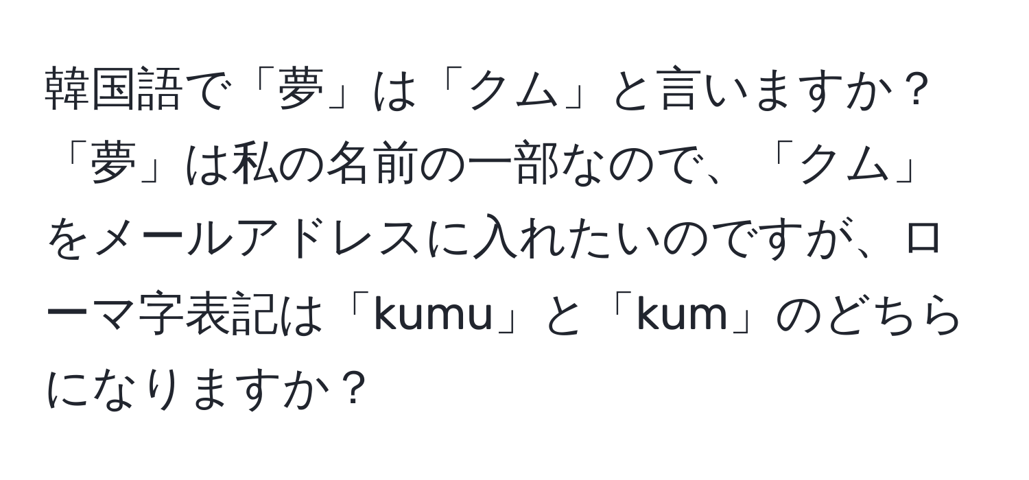 韓国語で「夢」は「クム」と言いますか？「夢」は私の名前の一部なので、「クム」をメールアドレスに入れたいのですが、ローマ字表記は「kumu」と「kum」のどちらになりますか？